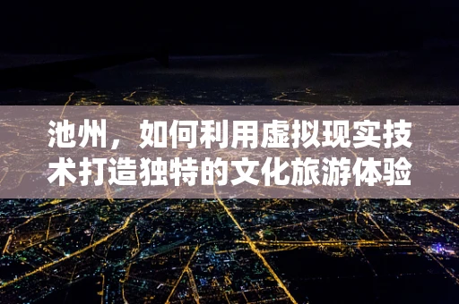 池州，如何利用虚拟现实技术打造独特的文化旅游体验？