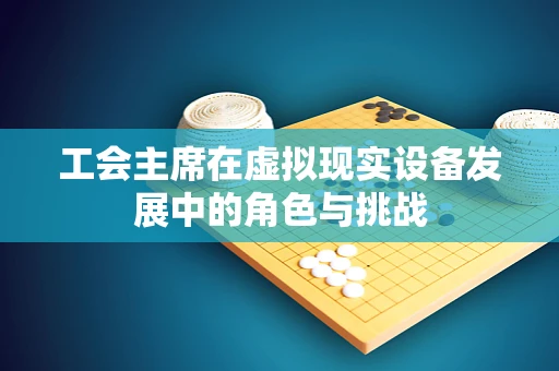 工会主席在虚拟现实设备发展中的角色与挑战
