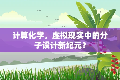 计算化学，虚拟现实中的分子设计新纪元？