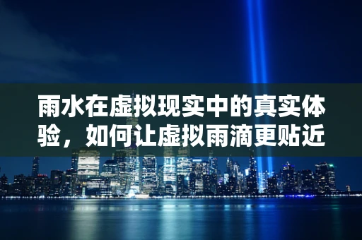 雨水在虚拟现实中的真实体验，如何让虚拟雨滴更贴近现实？
