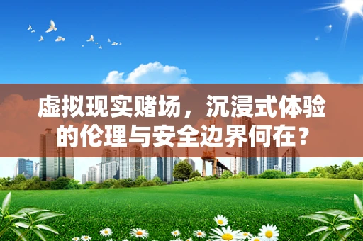 虚拟现实赌场，沉浸式体验的伦理与安全边界何在？