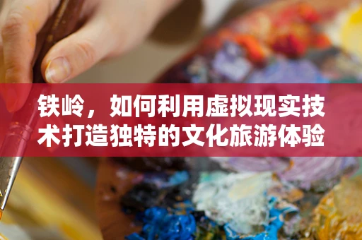 铁岭，如何利用虚拟现实技术打造独特的文化旅游体验？