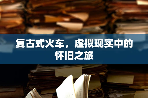 复古式火车，虚拟现实中的怀旧之旅