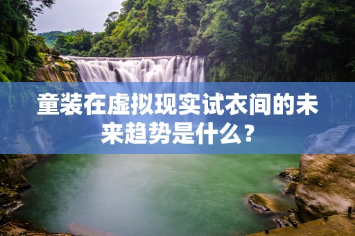童装在虚拟现实试衣间的未来趋势是什么？