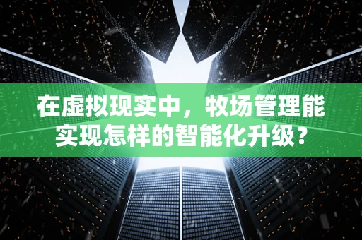 在虚拟现实中，牧场管理能实现怎样的智能化升级？