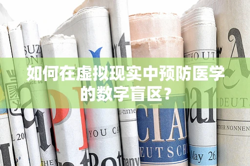 如何在虚拟现实中预防医学的数字盲区？