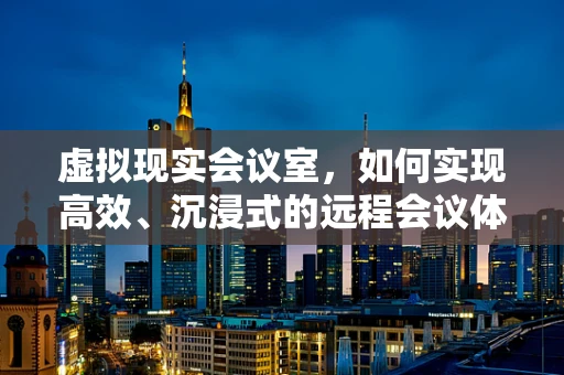 虚拟现实会议室，如何实现高效、沉浸式的远程会议体验？