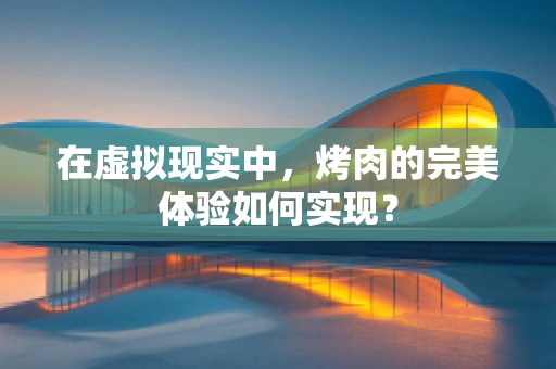 在虚拟现实中，烤肉的完美体验如何实现？