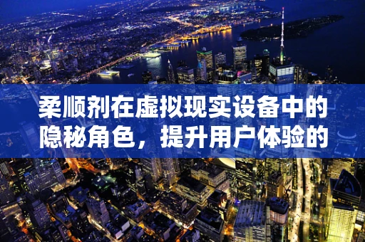 柔顺剂在虚拟现实设备中的隐秘角色，提升用户体验的‘软’实力？