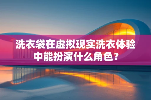 洗衣袋在虚拟现实洗衣体验中能扮演什么角色？