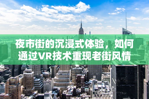 夜市街的沉浸式体验，如何通过VR技术重现老街风情？