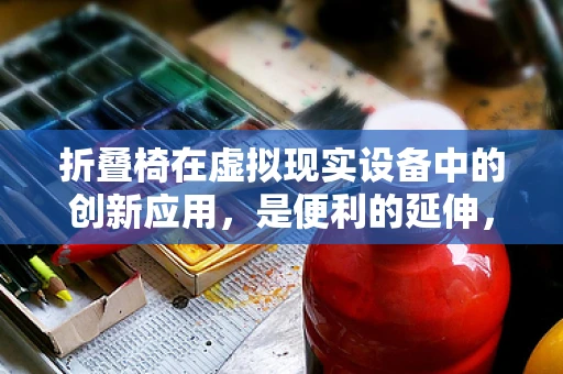 折叠椅在虚拟现实设备中的创新应用，是便利的延伸，还是体验的干扰？