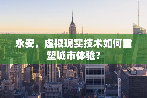 永安，虚拟现实技术如何重塑城市体验？