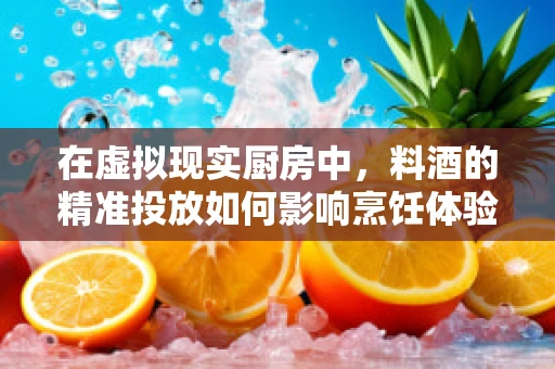 在虚拟现实厨房中，料酒的精准投放如何影响烹饪体验？
