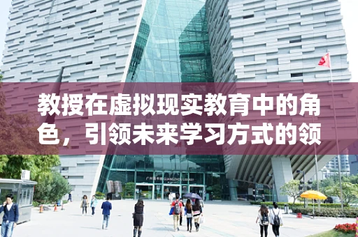 教授在虚拟现实教育中的角色，引领未来学习方式的领航员？