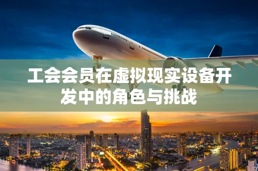 工会会员在虚拟现实设备开发中的角色与挑战