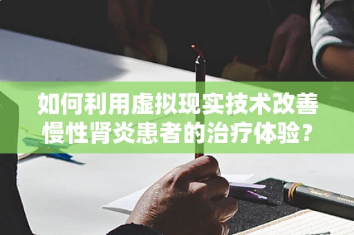 如何利用虚拟现实技术改善慢性肾炎患者的治疗体验？