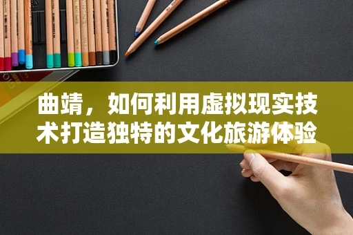 曲靖，如何利用虚拟现实技术打造独特的文化旅游体验？
