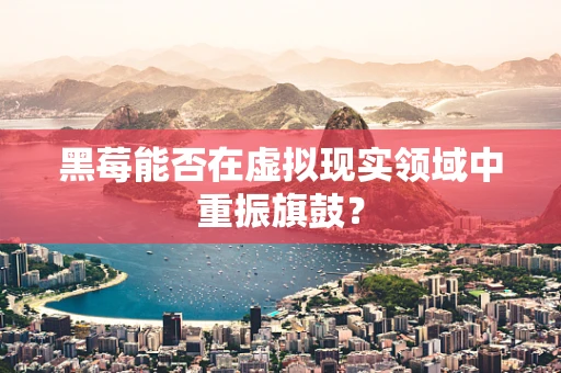 黑莓能否在虚拟现实领域中重振旗鼓？