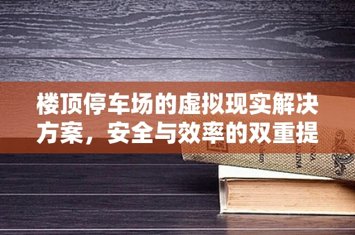 楼顶停车场的虚拟现实解决方案，安全与效率的双重提升？