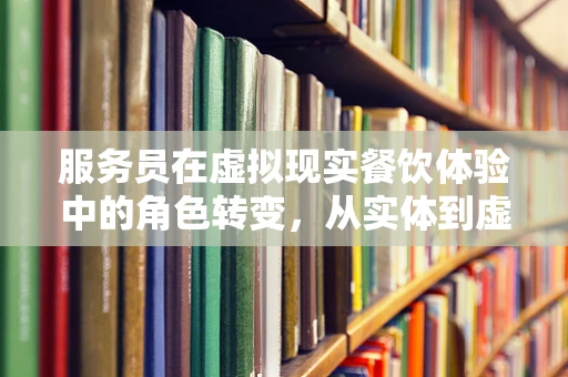 服务员在虚拟现实餐饮体验中的角色转变，从实体到虚拟的跨越