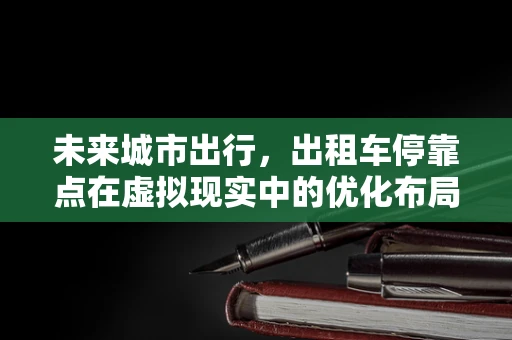 未来城市出行，出租车停靠点在虚拟现实中的优化布局
