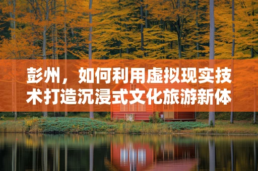 彭州，如何利用虚拟现实技术打造沉浸式文化旅游新体验？