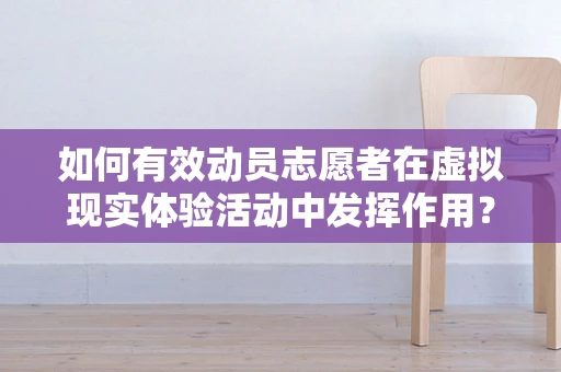 如何有效动员志愿者在虚拟现实体验活动中发挥作用？
