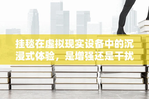 挂毯在虚拟现实设备中的沉浸式体验，是增强还是干扰？