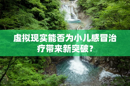 虚拟现实能否为小儿感冒治疗带来新突破？