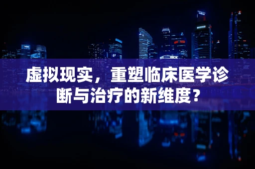 虚拟现实，重塑临床医学诊断与治疗的新维度？