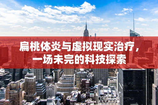 扁桃体炎与虚拟现实治疗，一场未完的科技探索