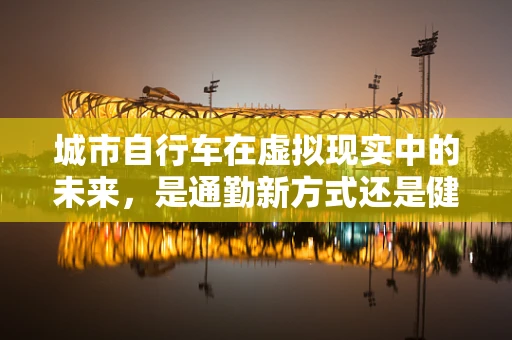 城市自行车在虚拟现实中的未来，是通勤新方式还是健康娱乐的革新？