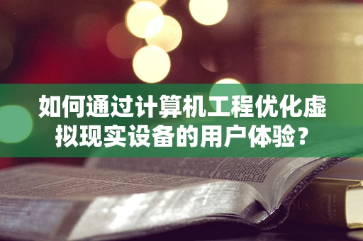 如何通过计算机工程优化虚拟现实设备的用户体验？