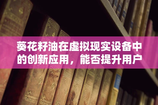 葵花籽油在虚拟现实设备中的创新应用，能否提升用户体验？