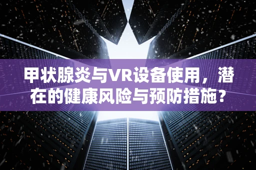甲状腺炎与VR设备使用，潜在的健康风险与预防措施？