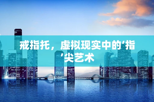 戒指托，虚拟现实中的‘指’尖艺术