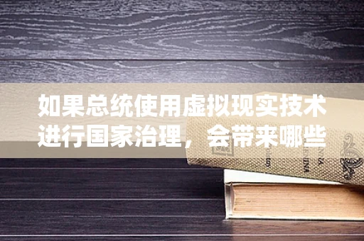 如果总统使用虚拟现实技术进行国家治理，会带来哪些变革？