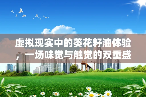虚拟现实中的葵花籽油体验，一场味觉与触觉的双重盛宴？
