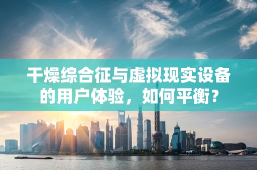 干燥综合征与虚拟现实设备的用户体验，如何平衡？