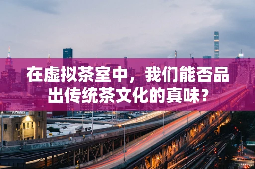 在虚拟茶室中，我们能否品出传统茶文化的真味？