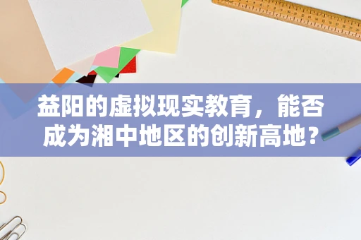 益阳的虚拟现实教育，能否成为湘中地区的创新高地？