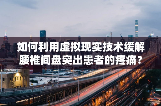 如何利用虚拟现实技术缓解腰椎间盘突出患者的疼痛？