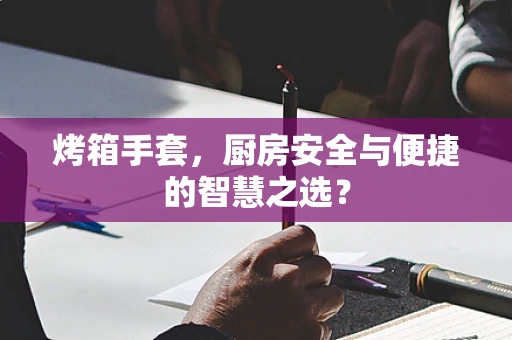 烤箱手套，厨房安全与便捷的智慧之选？