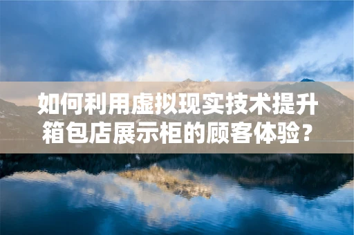 如何利用虚拟现实技术提升箱包店展示柜的顾客体验？