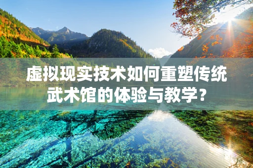 虚拟现实技术如何重塑传统武术馆的体验与教学？