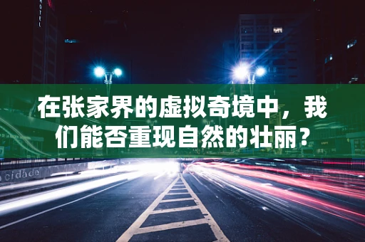 在张家界的虚拟奇境中，我们能否重现自然的壮丽？