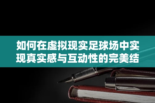 如何在虚拟现实足球场中实现真实感与互动性的完美结合？