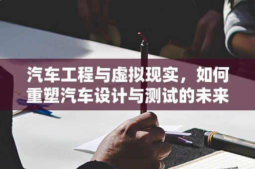 汽车工程与虚拟现实，如何重塑汽车设计与测试的未来？