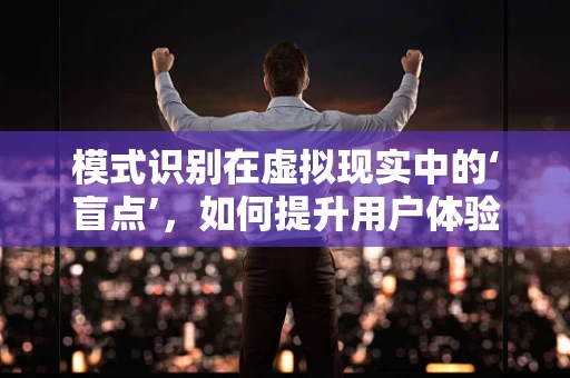 模式识别在虚拟现实中的‘盲点’，如何提升用户体验？
